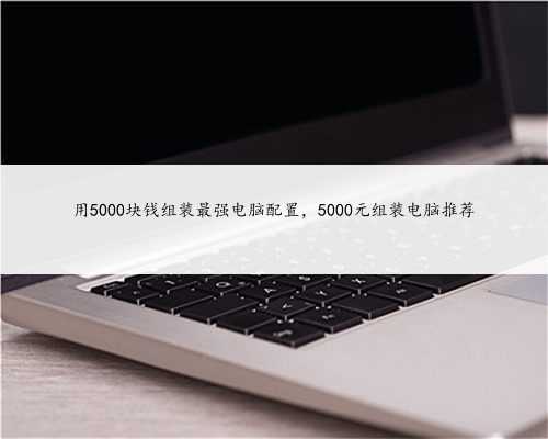 用5000块钱组装最强电脑配置，5000元组装电脑推荐