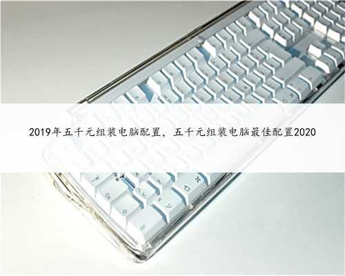 2019年五千元组装电脑配置，五千元组装电脑最佳配置2020