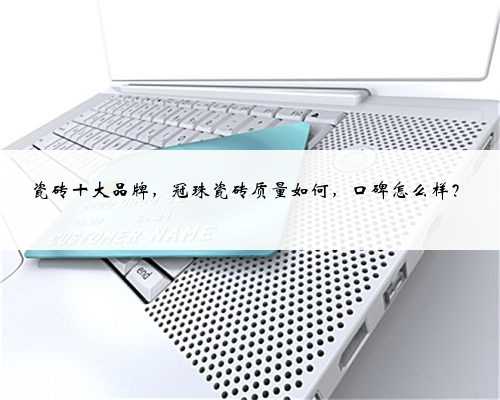 瓷砖十大品牌，冠珠瓷砖质量如何，口碑怎么样？