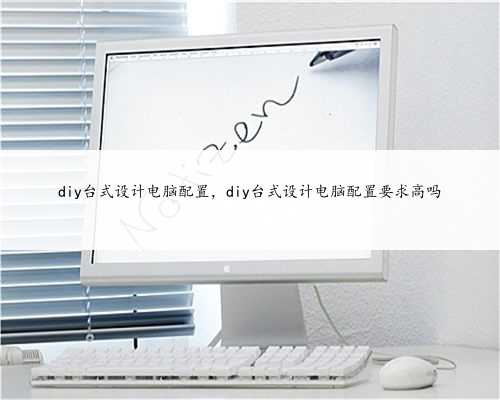diy台式设计电脑配置，diy台式设计电脑配置要求高吗