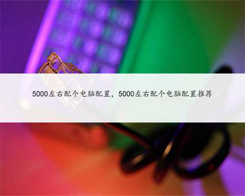 5000左右配个电脑配置，5000左右配个电脑配置推荐
