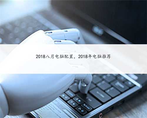 2018八月电脑配置，2018年电脑推荐