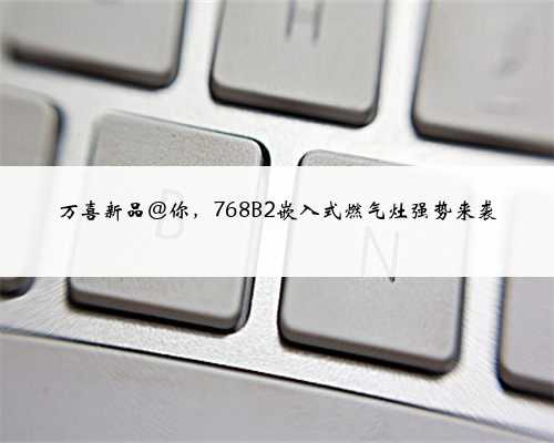 万喜新品@你，768B2嵌入式燃气灶强势来袭