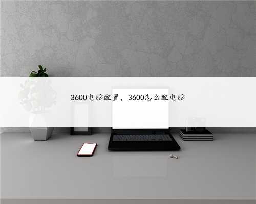 3600电脑配置，3600怎么配电脑