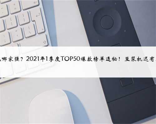 豆浆机哪家强？2021年1季度TOP50爆款榜单透秘！豆浆机还有春天吗
