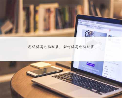 怎样提高电脑配置，如何提高电脑配置