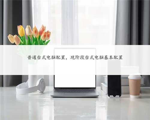 普通台式电脑配置，现阶段台式电脑基本配置