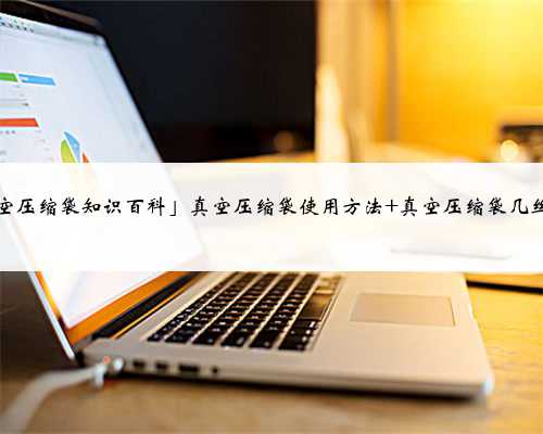 「真空压缩袋知识百科」真空压缩袋使用方法 真空压缩袋几丝的好