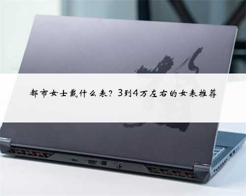 都市女士戴什么表？3到4万左右的女表推荐