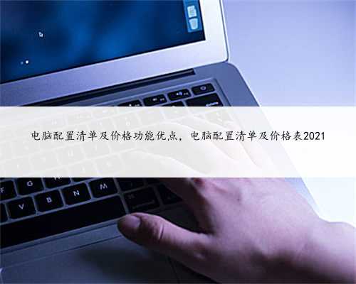 电脑配置清单及价格功能优点,电脑配置清单及价格表2021