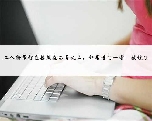 工人将吊灯直接装在石膏板上,邻居进门一看:被坑了