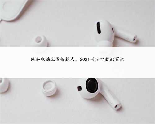 网咖电脑配置价格表，2021网咖电脑配置表