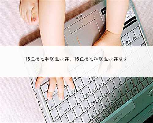 i5直播电脑配置推荐，i5直播电脑配置推荐多少