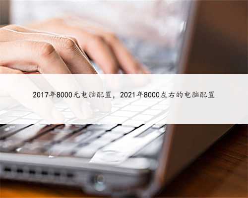 2017年8000元电脑配置，2021年8000左右的电脑配置