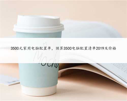 3500元家用电脑配置单,预算3500电脑配置清单2019及价格