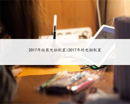 2017年组装电脑配置i2017年的电脑配置