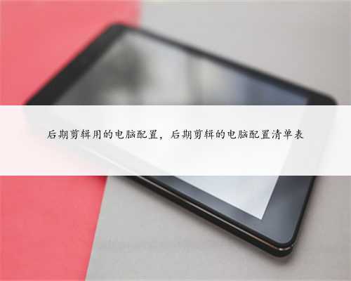 后期剪辑用的电脑配置，后期剪辑的电脑配置清单表