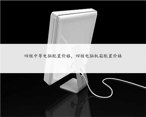 四核中等电脑配置价格，四核电脑机箱配置价格