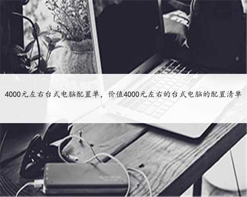 4000元左右台式电脑配置单，价值4000元左右的台式电脑的配置清单