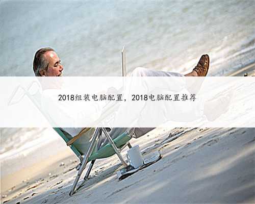 2018组装电脑配置，2018电脑配置推荐