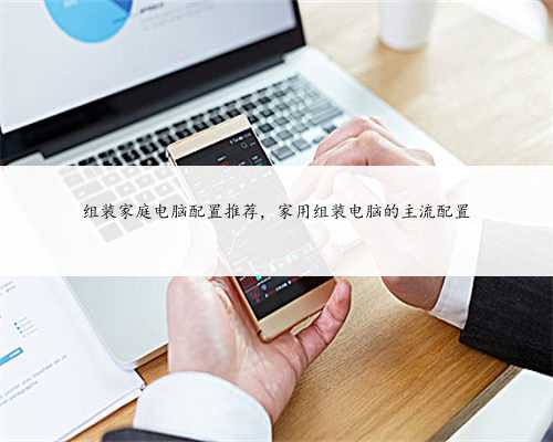 组装家庭电脑配置推荐，家用组装电脑的主流配置