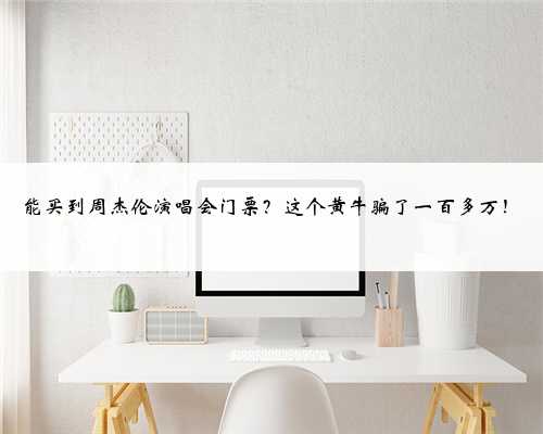 能买到周杰伦演唱会门票？这个黄牛骗了一百多万！