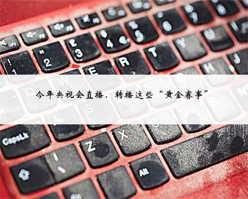 今年央视会直播、转播这些“黄金赛事”