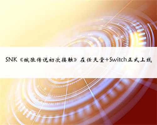 SNK《饿狼传说初次接触》在任天堂 Switch正式上线