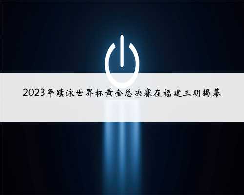 2023年蹼泳世界杯黄金总决赛在福建三明揭幕