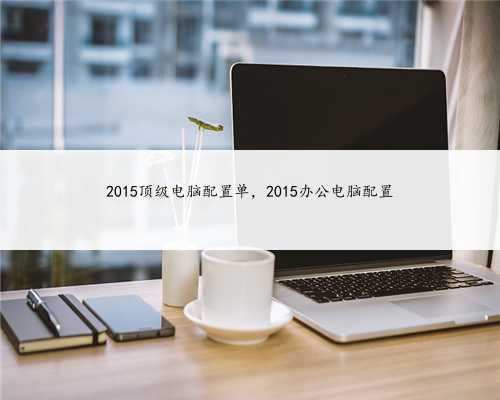 2015顶级电脑配置单，2015办公电脑配置