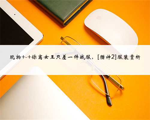 玩物 - 你离女王只差一件战服，[猎神2]服装赏析