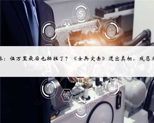 水门桥：伍万里最后也牺牲了？《士兵突击》道出真相，残忍又扎心