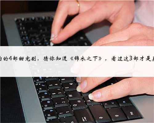 谭松韵的4部甜宠剧，猜你知道《锦衣之下》，看过这3部才是真爱粉