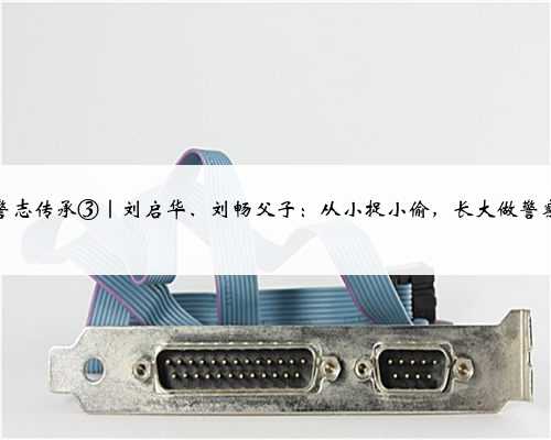 警志传承③｜刘启华、刘畅父子：从小捉小偷，长大做警察