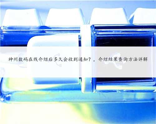 神州数码在线介绍后多久会收到通知？，介绍结果查询方法详解