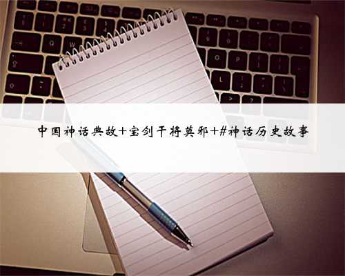 中国神话典故 宝剑干将莫邪 #神话历史故事