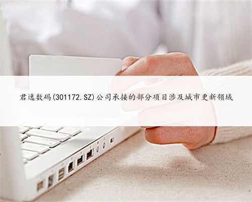 君逸数码(301172.SZ)公司承接的部分项目涉及城市更新领域