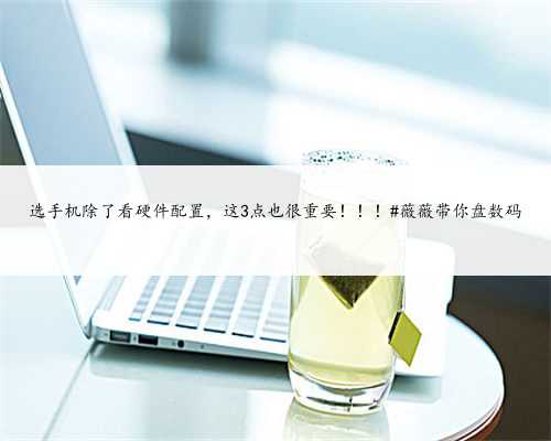 选手机除了看硬件配置，这3点也很重要！！！#薇薇带你盘数码