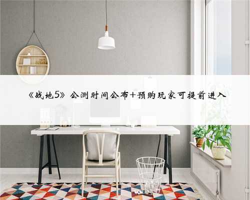 《战地5》公测时间公布 预购玩家可提前进入