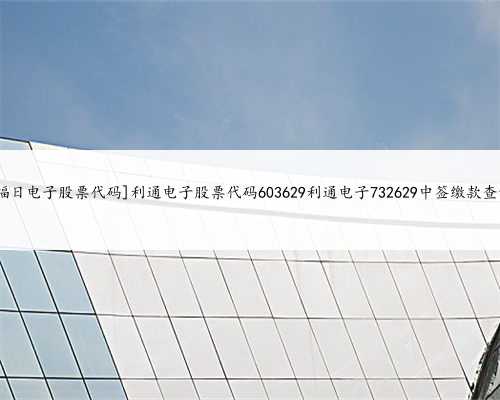 [福日电子股票代码]利通电子股票代码603629利通电子732629中签缴款查询
