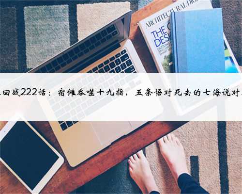 咒术回战222话：宿傩吞噬十九指，五条悟对死去的七海说对不起