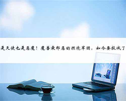 既是天使也是恶魔！魔兽最邪恶的燃烧军团，如今要投诚了？