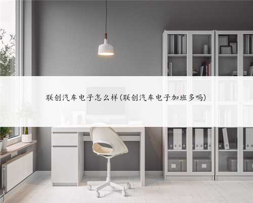 联创汽车电子怎么样(联创汽车电子加班多吗)