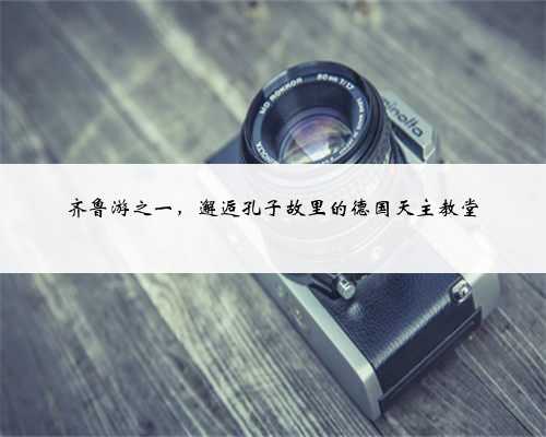 齐鲁游之一，邂逅孔子故里的德国天主教堂