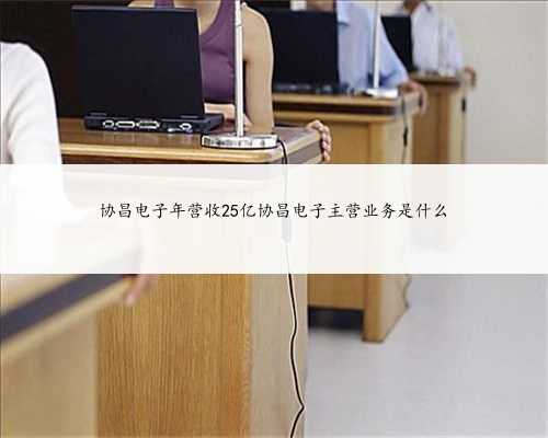 协昌电子年营收25亿协昌电子主营业务是什么