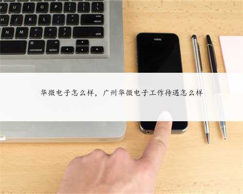 华微电子怎么样，广州华微电子工作待遇怎么样