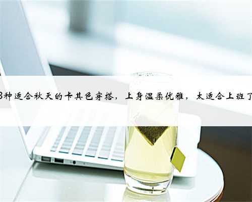 3种适合秋天的卡其色穿搭，上身温柔优雅，太适合上班了