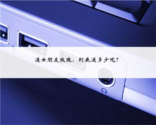 送女朋友玫瑰，到底送多少呢？