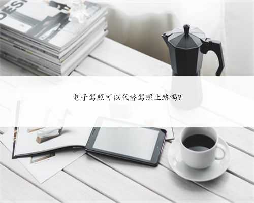 电子驾照可以代替驾照上路吗?