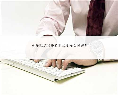 电子眼抓拍违章罚款要多久处理?